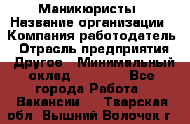 Маникюристы › Название организации ­ Компания-работодатель › Отрасль предприятия ­ Другое › Минимальный оклад ­ 30 000 - Все города Работа » Вакансии   . Тверская обл.,Вышний Волочек г.